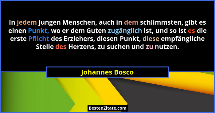In jedem jungen Menschen, auch in dem schlimmsten, gibt es einen Punkt, wo er dem Guten zugänglich ist, und so ist es die erste Pflic... - Johannes Bosco