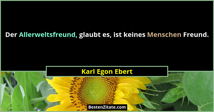 Der Allerweltsfreund, glaubt es, ist keines Menschen Freund.... - Karl Egon Ebert
