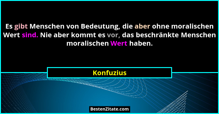 Es gibt Menschen von Bedeutung, die aber ohne moralischen Wert sind. Nie aber kommt es vor, das beschränkte Menschen moralischen Wert habe... - Konfuzius