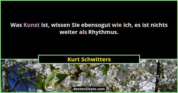 Was Kunst ist, wissen Sie ebensogut wie ich, es ist nichts weiter als Rhythmus.... - Kurt Schwitters