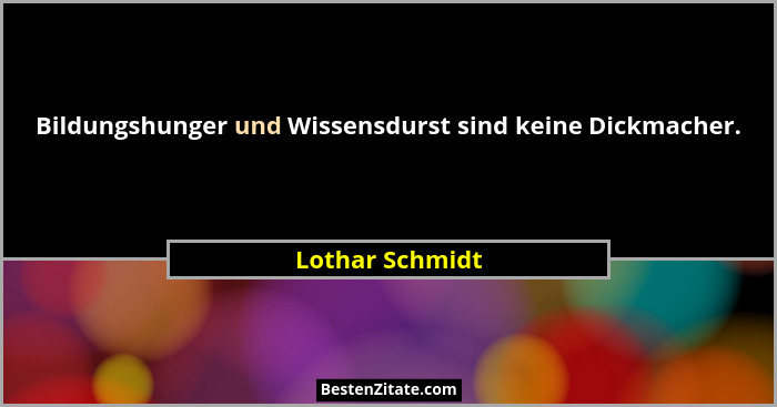 Bildungshunger und Wissensdurst sind keine Dickmacher.... - Lothar Schmidt