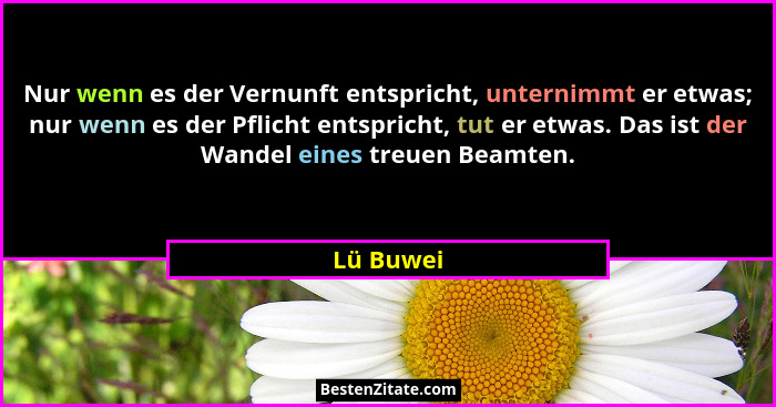 Nur wenn es der Vernunft entspricht, unternimmt er etwas; nur wenn es der Pflicht entspricht, tut er etwas. Das ist der Wandel eines treuen... - Lü Buwei
