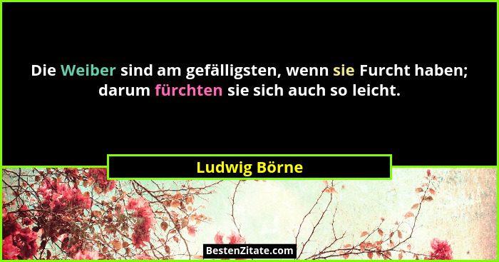 Die Weiber sind am gefälligsten, wenn sie Furcht haben; darum fürchten sie sich auch so leicht.... - Ludwig Börne