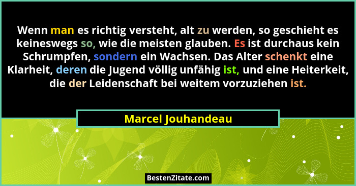 Wenn man es richtig versteht, alt zu werden, so geschieht es keineswegs so, wie die meisten glauben. Es ist durchaus kein Schrumpf... - Marcel Jouhandeau