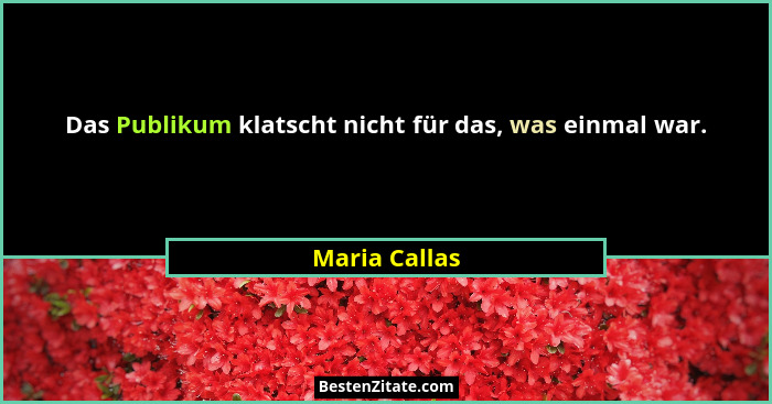 Das Publikum klatscht nicht für das, was einmal war.... - Maria Callas