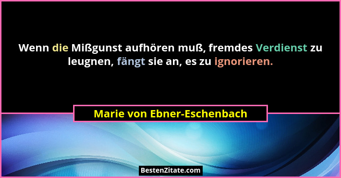 Wenn die Mißgunst aufhören muß, fremdes Verdienst zu leugnen, fängt sie an, es zu ignorieren.... - Marie von Ebner-Eschenbach