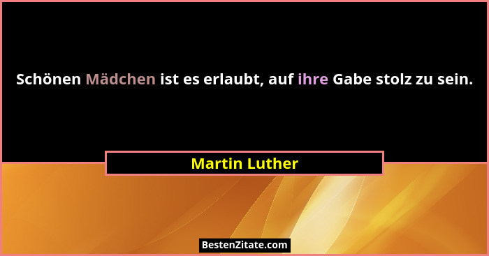 Schönen Mädchen ist es erlaubt, auf ihre Gabe stolz zu sein.... - Martin Luther
