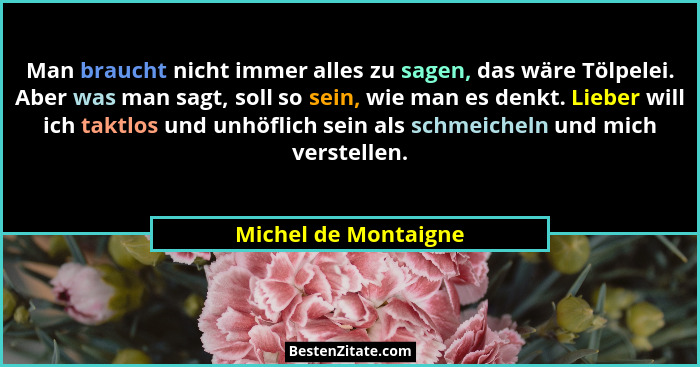 Man braucht nicht immer alles zu sagen, das wäre Tölpelei. Aber was man sagt, soll so sein, wie man es denkt. Lieber will ich ta... - Michel de Montaigne