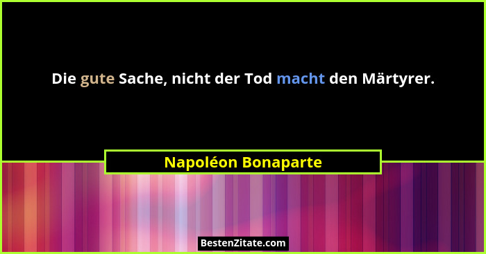 Die gute Sache, nicht der Tod macht den Märtyrer.... - Napoléon Bonaparte