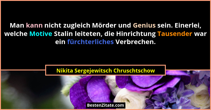 Man kann nicht zugleich Mörder und Genius sein. Einerlei, welche Motive Stalin leiteten, die Hinrichtung Tausende... - Nikita Sergejewitsch Chruschtschow