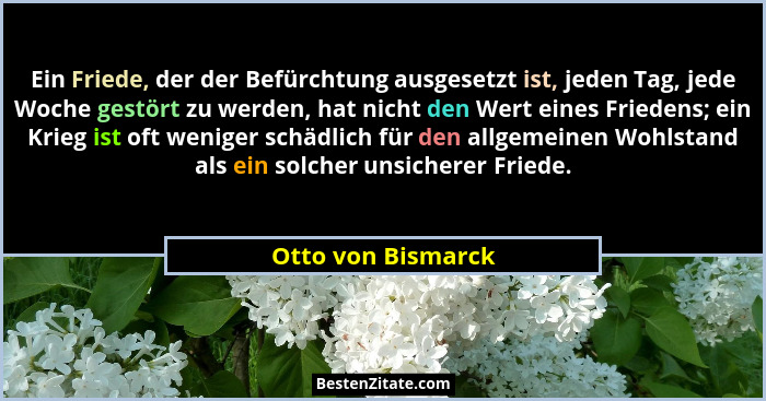 Ein Friede, der der Befürchtung ausgesetzt ist, jeden Tag, jede Woche gestört zu werden, hat nicht den Wert eines Friedens; ein Kr... - Otto von Bismarck