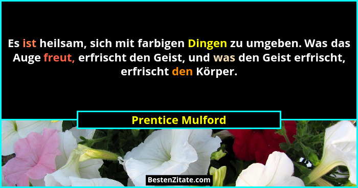 Es ist heilsam, sich mit farbigen Dingen zu umgeben. Was das Auge freut, erfrischt den Geist, und was den Geist erfrischt, erfrisch... - Prentice Mulford