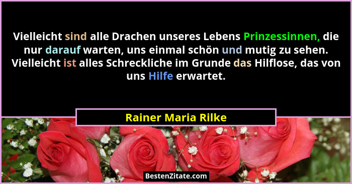 Vielleicht sind alle Drachen unseres Lebens Prinzessinnen, die nur darauf warten, uns einmal schön und mutig zu sehen. Vielleicht... - Rainer Maria Rilke