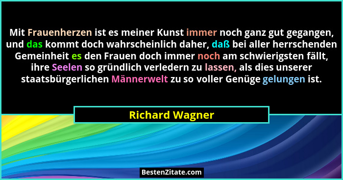 Mit Frauenherzen ist es meiner Kunst immer noch ganz gut gegangen, und das kommt doch wahrscheinlich daher, daß bei aller herrschende... - Richard Wagner