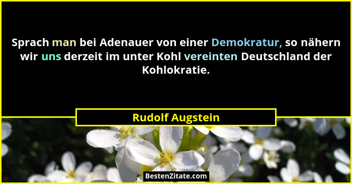 Sprach man bei Adenauer von einer Demokratur, so nähern wir uns derzeit im unter Kohl vereinten Deutschland der Kohlokratie.... - Rudolf Augstein