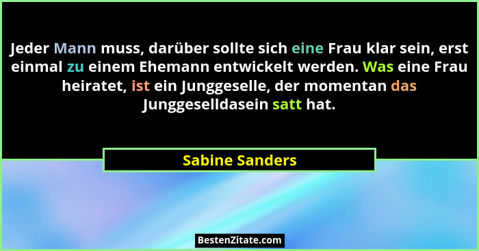 Jeder Mann muss, darüber sollte sich eine Frau klar sein, erst einmal zu einem Ehemann entwickelt werden. Was eine Frau heiratet, ist... - Sabine Sanders