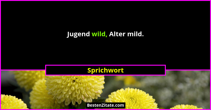 Jugend wild, Alter mild.... - Sprichwort