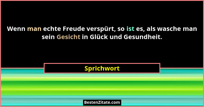 Wenn man echte Freude verspürt, so ist es, als wasche man sein Gesicht in Glück und Gesundheit.... - Sprichwort