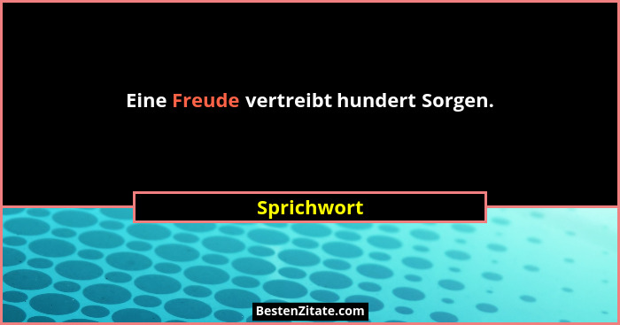 Eine Freude vertreibt hundert Sorgen.... - Sprichwort