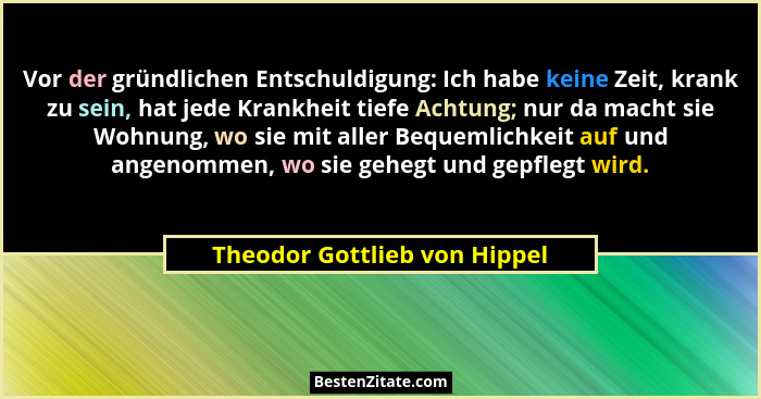 Vor der gründlichen Entschuldigung: Ich habe keine Zeit, krank zu sein, hat jede Krankheit tiefe Achtung; nur da macht s... - Theodor Gottlieb von Hippel