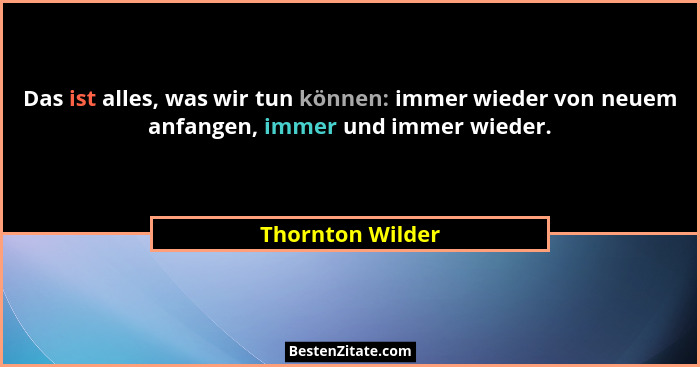 Das ist alles, was wir tun können: immer wieder von neuem anfangen, immer und immer wieder.... - Thornton Wilder