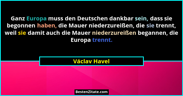 Ganz Europa muss den Deutschen dankbar sein, dass sie begonnen haben, die Mauer niederzureißen, die sie trennt, weil sie damit auch die... - Václav Havel