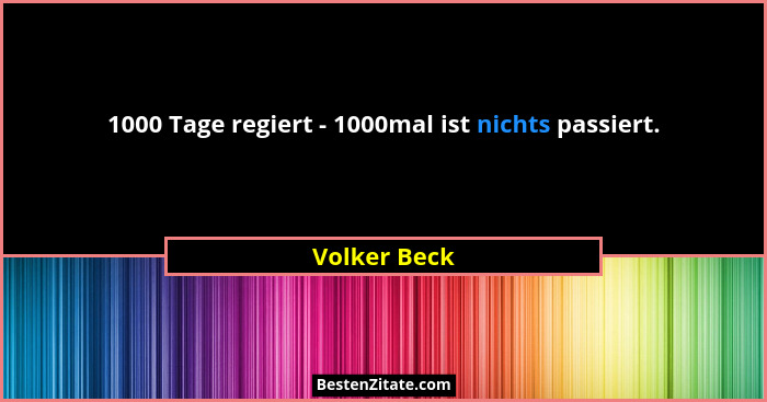 1000 Tage regiert - 1000mal ist nichts passiert.... - Volker Beck