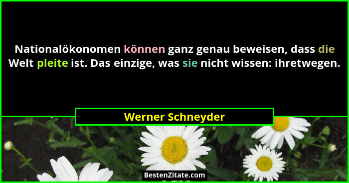 Nationalökonomen können ganz genau beweisen, dass die Welt pleite ist. Das einzige, was sie nicht wissen: ihretwegen.... - Werner Schneyder