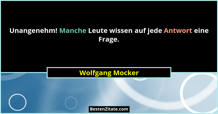 Unangenehm! Manche Leute wissen auf jede Antwort eine Frage.... - Wolfgang Mocker