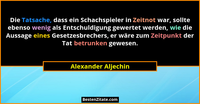 Die Tatsache, dass ein Schachspieler in Zeitnot war, sollte ebenso wenig als Entschuldigung gewertet werden, wie die Aussage eine... - Alexander Aljechin