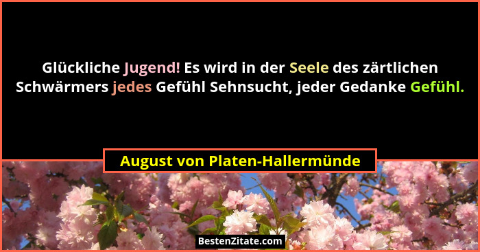 Glückliche Jugend! Es wird in der Seele des zärtlichen Schwärmers jedes Gefühl Sehnsucht, jeder Gedanke Gefühl.... - August von Platen-Hallermünde