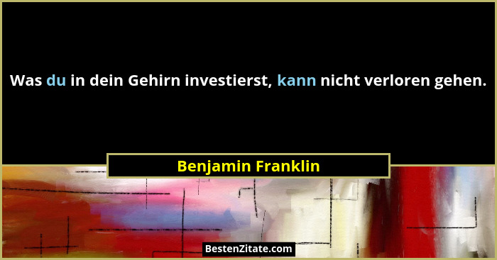 Was du in dein Gehirn investierst, kann nicht verloren gehen.... - Benjamin Franklin
