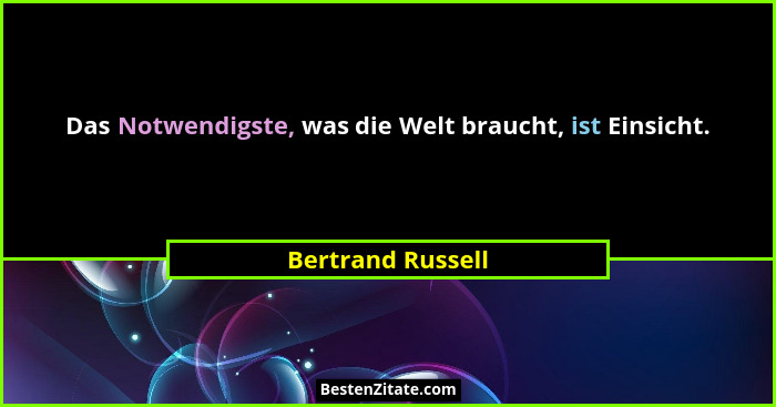 Das Notwendigste, was die Welt braucht, ist Einsicht.... - Bertrand Russell