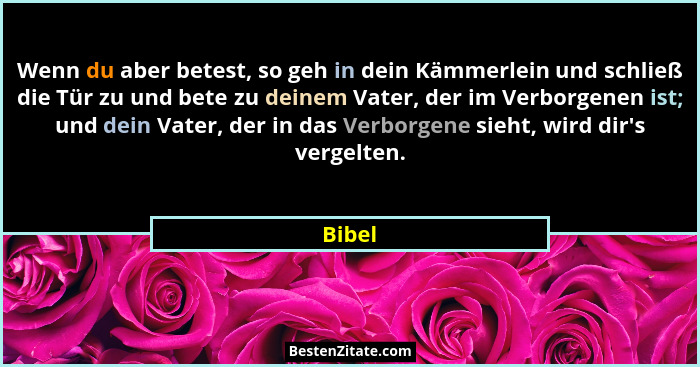 Wenn du aber betest, so geh in dein Kämmerlein und schließ die Tür zu und bete zu deinem Vater, der im Verborgenen ist; und dein Vater, der in... - Bibel