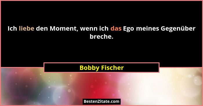 Ich liebe den Moment, wenn ich das Ego meines Gegenüber breche.... - Bobby Fischer