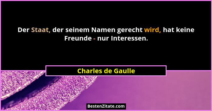 Der Staat, der seinem Namen gerecht wird, hat keine Freunde - nur Interessen.... - Charles de Gaulle