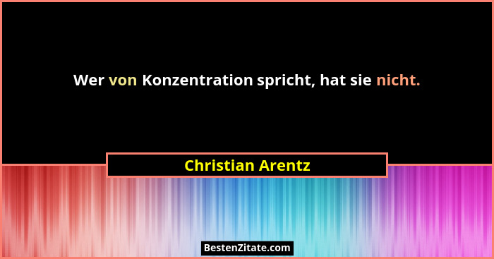 Wer von Konzentration spricht, hat sie nicht.... - Christian Arentz