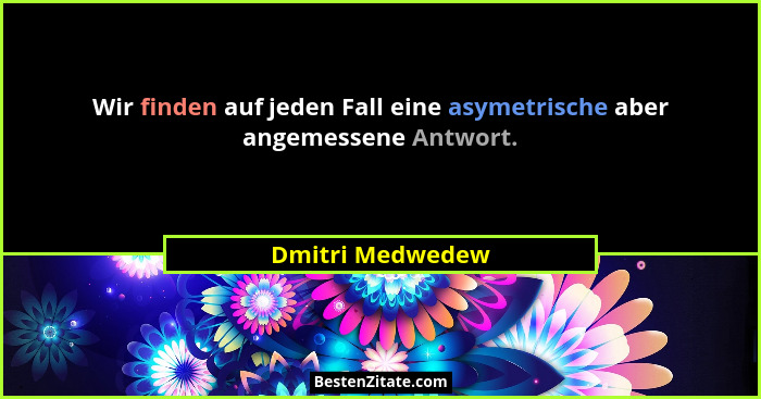 Wir finden auf jeden Fall eine asymetrische aber angemessene Antwort.... - Dmitri Medwedew