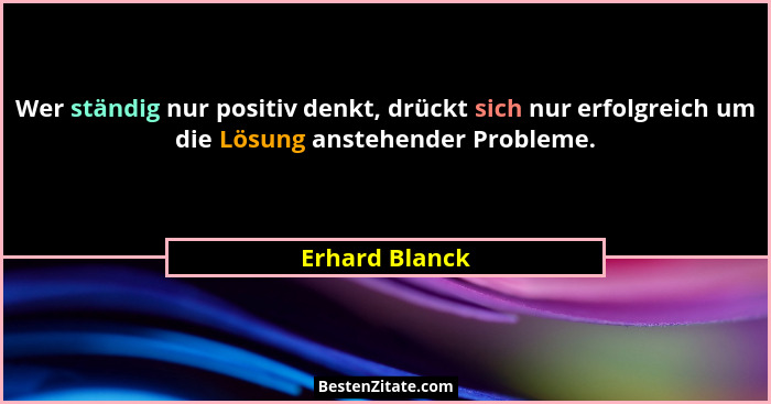 Wer ständig nur positiv denkt, drückt sich nur erfolgreich um die Lösung anstehender Probleme.... - Erhard Blanck
