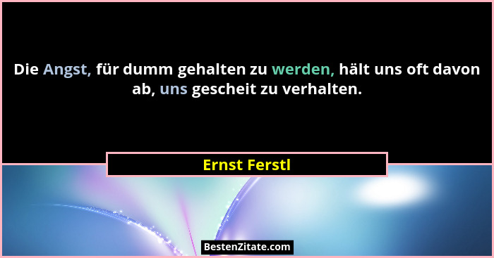 Die Angst, für dumm gehalten zu werden, hält uns oft davon ab, uns gescheit zu verhalten.... - Ernst Ferstl