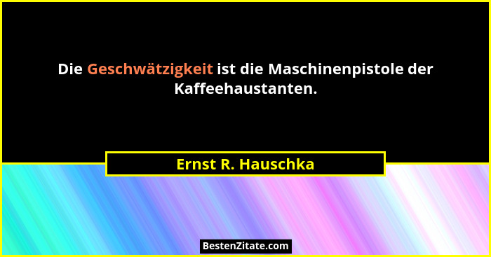 Die Geschwätzigkeit ist die Maschinenpistole der Kaffeehaustanten.... - Ernst R. Hauschka