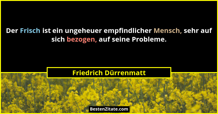 Der Frisch ist ein ungeheuer empfindlicher Mensch, sehr auf sich bezogen, auf seine Probleme.... - Friedrich Dürrenmatt