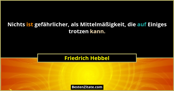Nichts ist gefährlicher, als Mittelmäßigkeit, die auf Einiges trotzen kann.... - Friedrich Hebbel