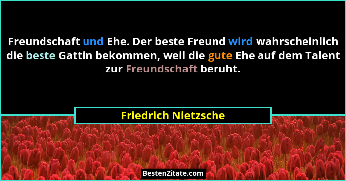 Freundschaft und Ehe. Der beste Freund wird wahrscheinlich die beste Gattin bekommen, weil die gute Ehe auf dem Talent zur Freun... - Friedrich Nietzsche