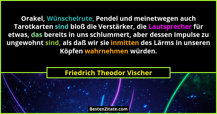 Orakel, Wünschelrute, Pendel und meinetwegen auch Tarotkarten sind bloß die Verstärker, die Lautsprecher für etwas, das be... - Friedrich Theodor Vischer