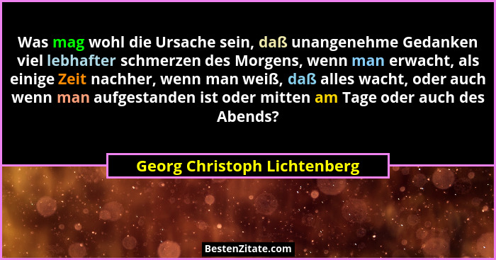 Was mag wohl die Ursache sein, daß unangenehme Gedanken viel lebhafter schmerzen des Morgens, wenn man erwacht, als eini... - Georg Christoph Lichtenberg