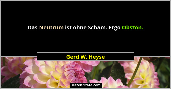 Das Neutrum ist ohne Scham. Ergo Obszön.... - Gerd W. Heyse