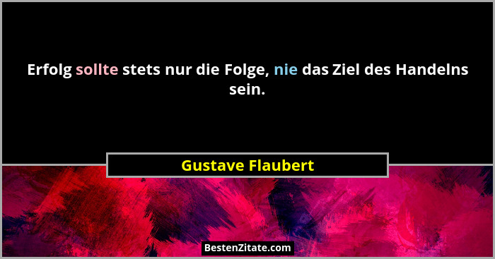 Erfolg sollte stets nur die Folge, nie das Ziel des Handelns sein.... - Gustave Flaubert