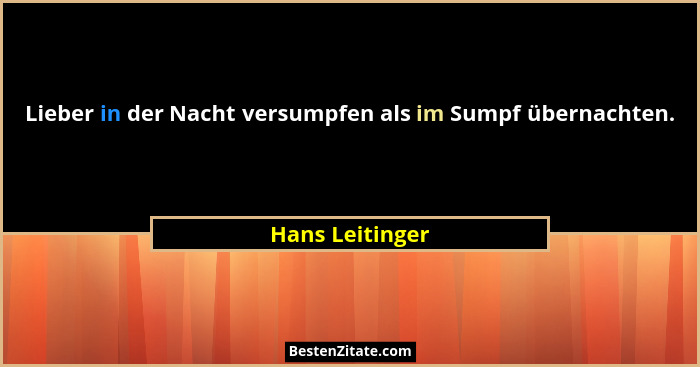 Lieber in der Nacht versumpfen als im Sumpf übernachten.... - Hans Leitinger