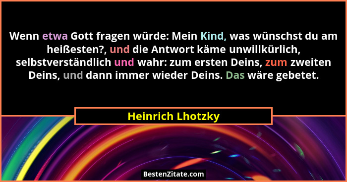 Wenn etwa Gott fragen würde: Mein Kind, was wünschst du am heißesten?, und die Antwort käme unwillkürlich, selbstverständlich und w... - Heinrich Lhotzky